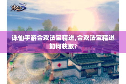 诛仙手游合欢法宝精进,合欢法宝精进如何获取?