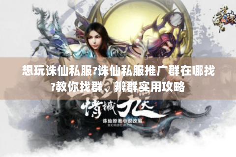 想玩诛仙私服?诛仙私服推广群在哪找?教你找群、辨群实用攻略