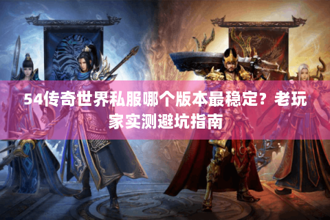 54传奇世界私服哪个版本最稳定？老玩家实测避坑指南