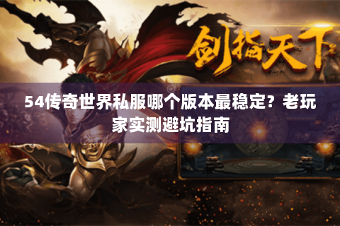 54传奇世界私服哪个版本最稳定？老玩家实测避坑指南