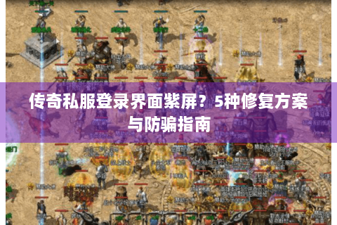 传奇私服登录界面紫屏？5种修复方案与防骗指南