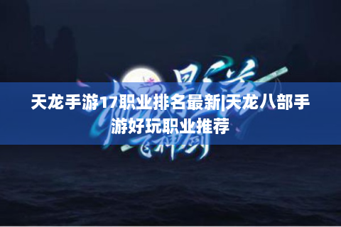 天龙手游17职业排名最新|天龙八部手游好玩职业推荐