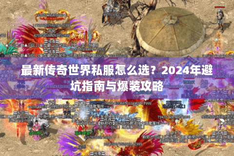 最新传奇世界私服怎么选？2024年避坑指南与爆装攻略