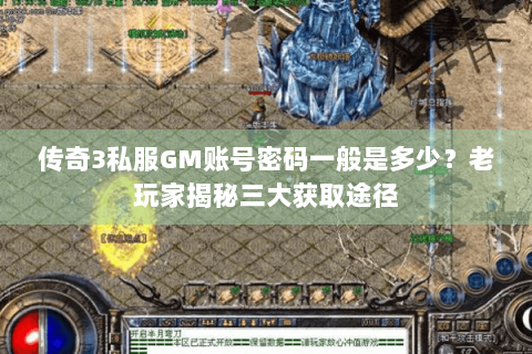 传奇3私服GM账号密码一般是多少？老玩家揭秘三大获取途径