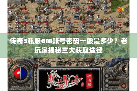 传奇3私服GM账号密码一般是多少？老玩家揭秘三大获取途径