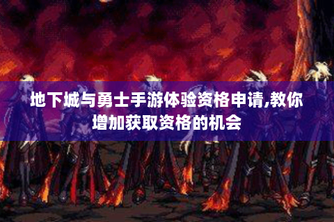 地下城与勇士手游体验资格申请,教你增加获取资格的机会