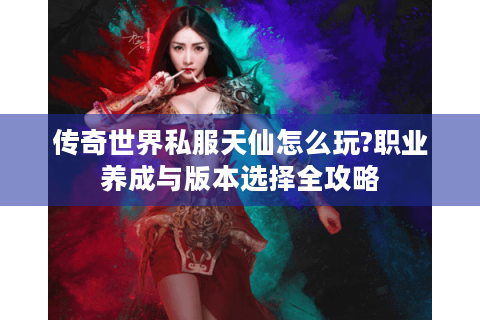传奇世界私服天仙怎么玩?职业养成与版本选择全攻略