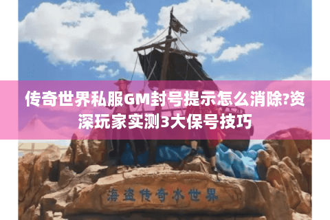 传奇世界私服GM封号提示怎么消除？资深玩家实测3大保号技巧
