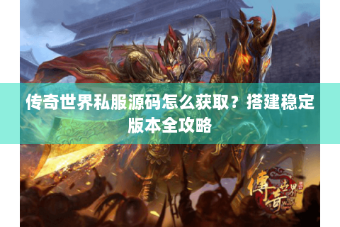 传奇世界私服源码怎么获取？搭建稳定版本全攻略