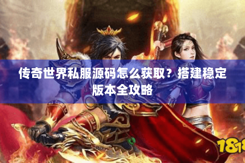 传奇世界私服源码怎么获取？搭建稳定版本全攻略