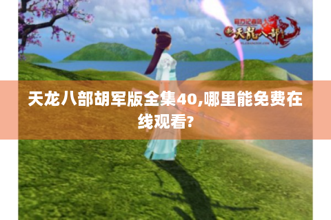 天龙八部胡军版全集40,哪里能免费在线观看?