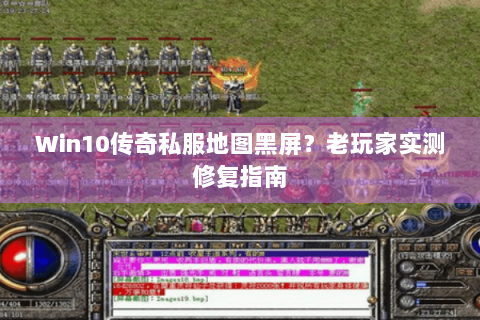 Win10传奇私服地图黑屏？老玩家实测修复指南