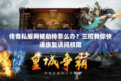 传奇私服网被劫持怎么办？三招教你快速恢复访问权限