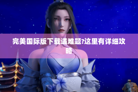 完美国际版下载遇难题?这里有详细攻略