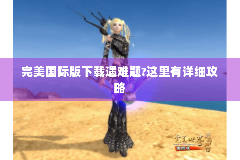 完美国际版下载遇难题?这里有详细攻略