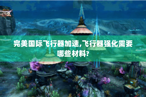 完美国际飞行器加速,飞行器强化需要哪些材料?
