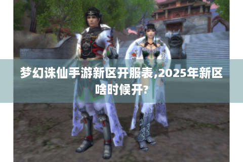 梦幻诛仙手游新区开服表,2025年新区啥时候开?