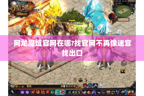 网龙魔域官网在哪?找官网不再像迷宫找出口