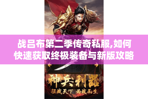 战吕布第二季传奇私服,如何快速获取终极装备与新版攻略?