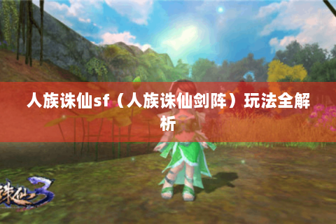 人族诛仙sf（人族诛仙剑阵）玩法全解析