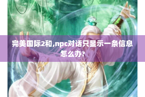 完美国际2和,npc对话只显示一条信息怎么办?