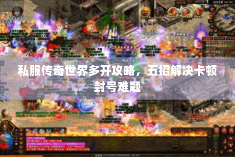 私服传奇世界多开攻略，五招解决卡顿封号难题