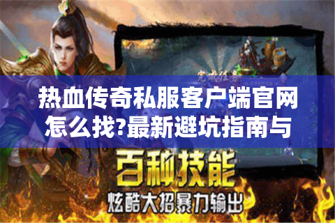 热血传奇私服客户端官网怎么找?最新避坑指南与玩法全解