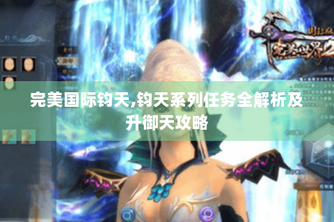完美国际钧天,钧天系列任务全解析及升御天攻略