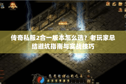 传奇私服2合一版本怎么选？老玩家总结避坑指南与实战技巧