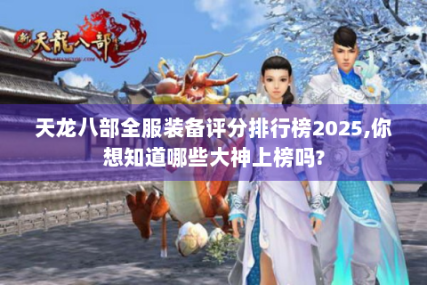 天龙八部全服装备评分排行榜2025,你想知道哪些大神上榜吗?