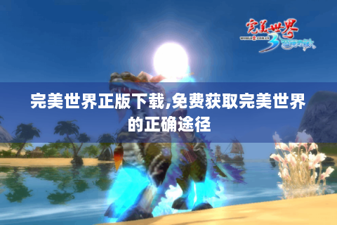 完美世界正版下载,免费获取完美世界的正确途径