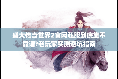 盛大传奇世界2官网私服到底靠不靠谱?老玩家实测避坑指南
