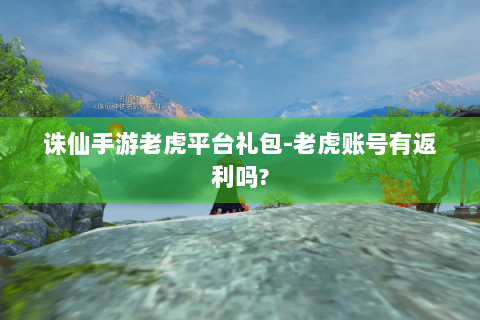 诛仙手游老虎平台礼包-老虎账号有返利吗?