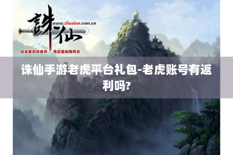 诛仙手游老虎平台礼包-老虎账号有返利吗?