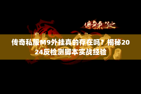 传奇私服M9外挂真的存在吗？揭秘2024反检测脚本实战经验