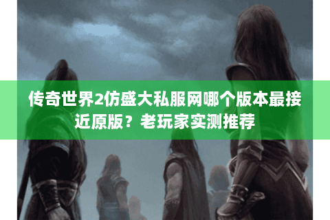 传奇世界2仿盛大私服网哪个版本最接近原版？老玩家实测推荐