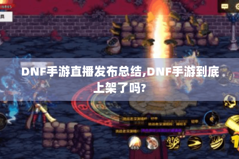 DNF手游直播发布总结,DNF手游到底上架了吗?