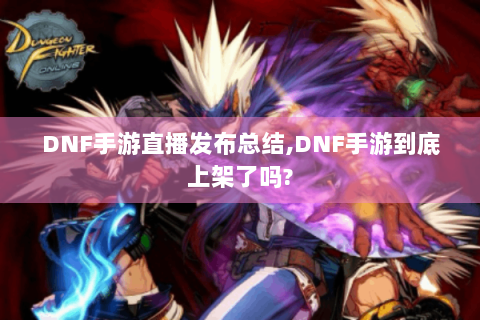 DNF手游直播发布总结,DNF手游到底上架了吗?