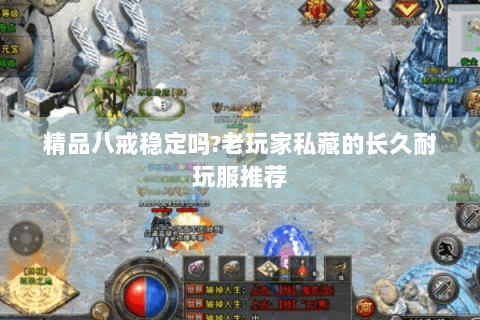 精品八戒稳定吗?老玩家私藏的长久耐玩服推荐
