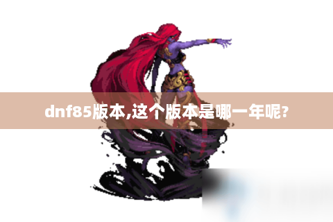 dnf85版本,这个版本是哪一年呢?