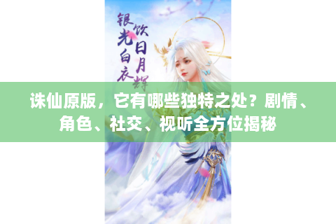 诛仙原版，它有哪些独特之处？剧情、角色、社交、视听全方位揭秘