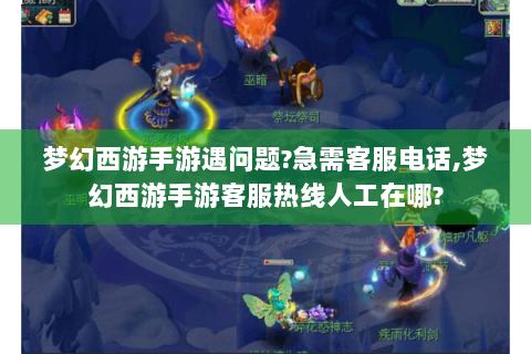 梦幻西游手游遇问题?急需客服电话,梦幻西游手游客服热线人工在哪?