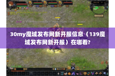 30my魔域发布网新开服信息（139魔域发布网新开服）在哪看?
