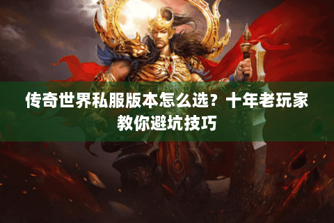 传奇世界私服版本怎么选？十年老玩家教你避坑技巧