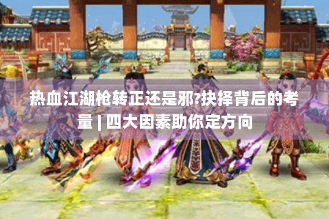 热血江湖枪转正还是邪?抉择背后的考量 | 四大因素助你定方向
