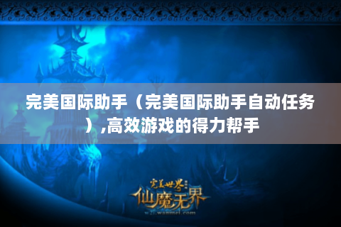完美国际助手（完美国际助手自动任务）,高效游戏的得力帮手
