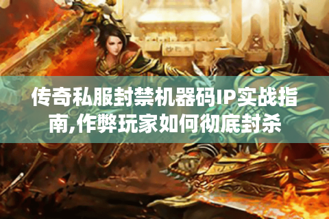 传奇私服封禁机器码IP实战指南,作弊玩家如何彻底封杀