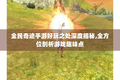 全民奇迹手游好玩之处深度揭秘,全方位剖析游戏趣味点