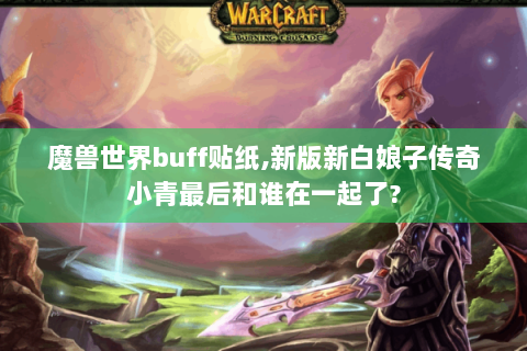 魔兽世界buff贴纸,新版新白娘子传奇小青最后和谁在一起了?
