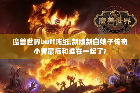 魔兽世界buff贴纸,新版新白娘子传奇小青最后和谁在一起了?